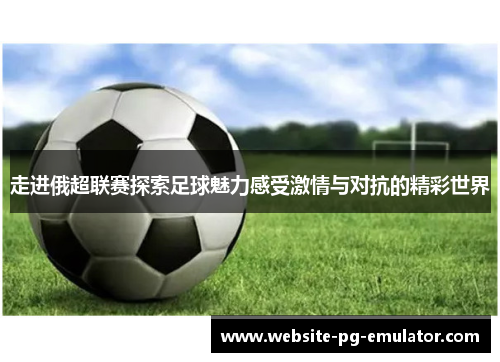 走进俄超联赛探索足球魅力感受激情与对抗的精彩世界 走进俄超联赛探索足球魅力感受激情与对抗的精彩世界