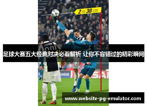 足球大赛五大经典对决必看解析 让你不容错过的精彩瞬间 足球大赛五大经典对决必看解析 让你不容错过的精彩瞬间
