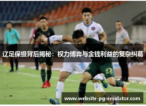 辽足保级背后揭秘:权力博弈与金钱利益的复杂纠葛 辽足保级背后揭秘:权力博弈与金钱利益的复杂纠葛