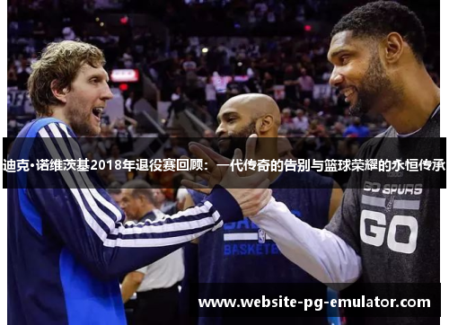 迪克·诺维茨基2018年退役赛回顾:一代传奇的告别与篮球荣耀的永恒传承 迪克·诺维茨基2018年退役赛回顾:一代传奇的告别与篮球荣耀的永恒传承