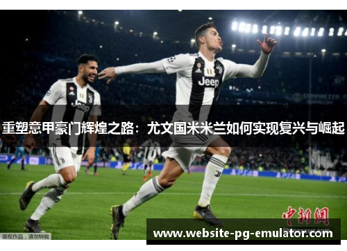 重塑意甲豪门辉煌之路：尤文国米米兰如何实现复兴与崛起
