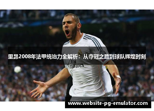 里昂2008年法甲统治力全解析:从夺冠之路到球队辉煌时刻 里昂2008年法甲统治力全解析:从夺冠之路到球队辉煌时刻
