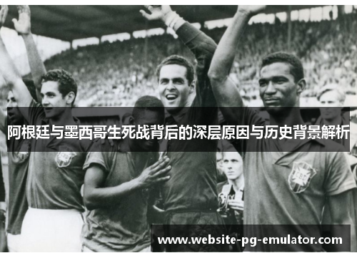 阿根廷与墨西哥生死战背后的深层原因与历史背景解析