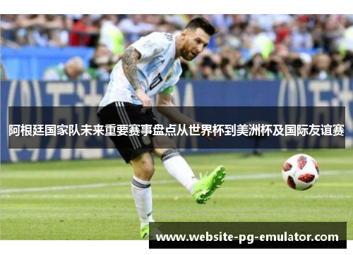 阿根廷国家队未来重要赛事盘点从世界杯到美洲杯及国际友谊赛 阿根廷国家队未来重要赛事盘点从世界杯到美洲杯及国际友谊赛