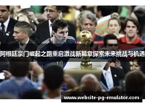 阿根廷豪门崛起之路重启激战新篇章探索未来挑战与机遇 阿根廷豪门崛起之路重启激战新篇章探索未来挑战与机遇