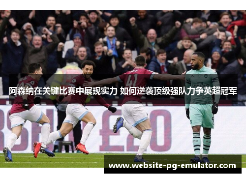 阿森纳在关键比赛中展现实力 如何逆袭顶级强队力争英超冠军 阿森纳在关键比赛中展现实力 如何逆袭顶级强队力争英超冠军