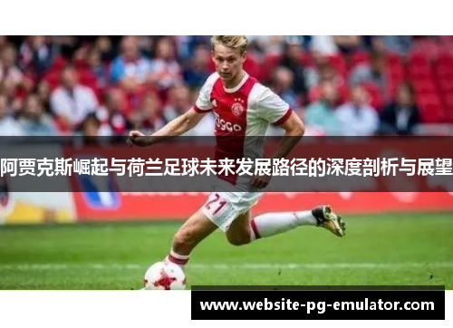 阿贾克斯崛起与荷兰足球未来发展路径的深度剖析与展望 阿贾克斯崛起与荷兰足球未来发展路径的深度剖析与展望