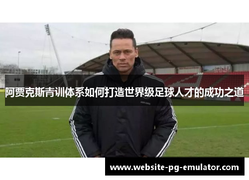 阿贾克斯青训体系如何打造世界级足球人才的成功之道 阿贾克斯青训体系如何打造世界级足球人才的成功之道