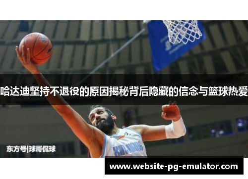 哈达迪坚持不退役的原因揭秘背后隐藏的信念与篮球热爱