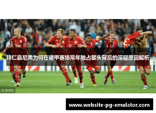 拜仁慕尼黑为何在德甲赛场常年独占鳌头背后的深层原因解析 拜仁慕尼黑为何在德甲赛场常年独占鳌头背后的深层原因解析
