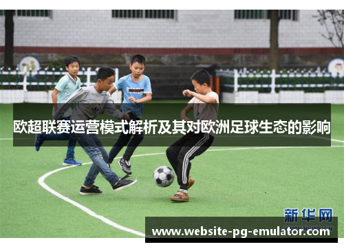 欧超联赛运营模式解析及其对欧洲足球生态的影响 欧超联赛运营模式解析及其对欧洲足球生态的影响