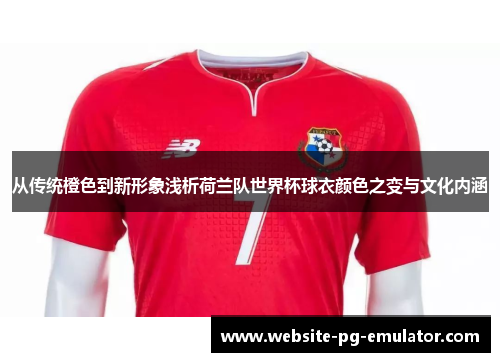 从传统橙色到新形象浅析荷兰队世界杯球衣颜色之变与文化内涵 从传统橙色到新形象浅析荷兰队世界杯球衣颜色之变与文化内涵