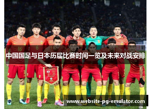 中国国足与日本历届比赛时间一览及未来对战安排 中国国足与日本历届比赛时间一览及未来对战安排