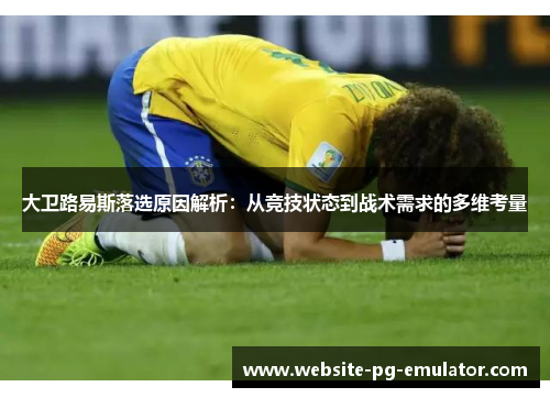 大卫路易斯落选原因解析:从竞技状态到战术需求的多维考量 大卫路易斯落选原因解析:从竞技状态到战术需求的多维考量