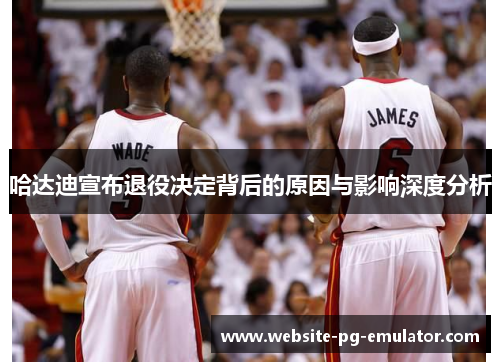 哈达迪宣布退役决定背后的原因与影响深度分析 哈达迪宣布退役决定背后的原因与影响深度分析