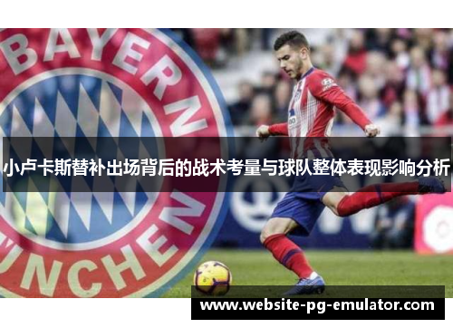 小卢卡斯替补出场背后的战术考量与球队整体表现影响分析 小卢卡斯替补出场背后的战术考量与球队整体表现影响分析