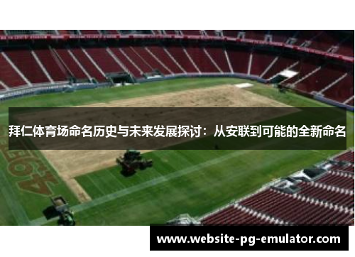 拜仁体育场命名历史与未来发展探讨:从安联到可能的全新命名 拜仁体育场命名历史与未来发展探讨:从安联到可能的全新命名