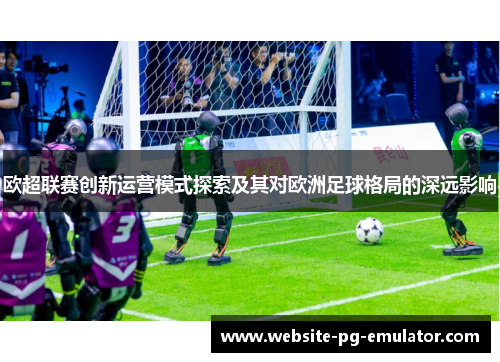 欧超联赛创新运营模式探索及其对欧洲足球格局的深远影响 欧超联赛创新运营模式探索及其对欧洲足球格局的深远影响