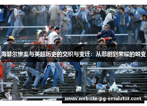 海瑟尔惨案与英超历史的交织与变迁：从悲剧到荣耀的蜕变