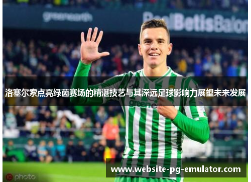 洛塞尔索点亮绿茵赛场的精湛技艺与其深远足球影响力展望未来发展