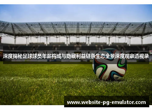 深度揭秘足球球员年薪构成与隐藏利益链条生态全景深度观察透视录