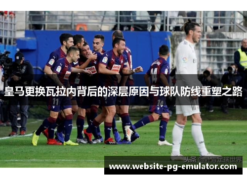 皇马更换瓦拉内背后的深层原因与球队防线重塑之路