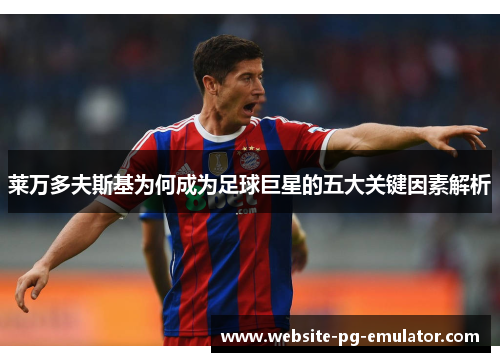 莱万多夫斯基为何成为足球巨星的五大关键因素解析 莱万多夫斯基为何成为足球巨星的五大关键因素解析