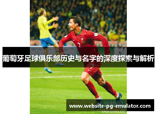 葡萄牙足球俱乐部历史与名字的深度探索与解析 葡萄牙足球俱乐部历史与名字的深度探索与解析