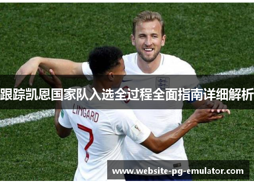 跟踪凯恩国家队入选全过程全面指南详细解析