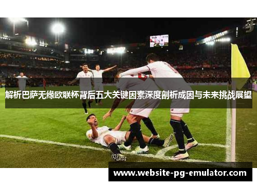 解析巴萨无缘欧联杯背后五大关键因素深度剖析成因与未来挑战展望 解析巴萨无缘欧联杯背后五大关键因素深度剖析成因与未来挑战展望