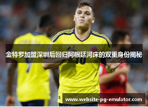 金特罗加盟深圳后回归阿根廷河床的双重身份揭秘 金特罗加盟深圳后回归阿根廷河床的双重身份揭秘