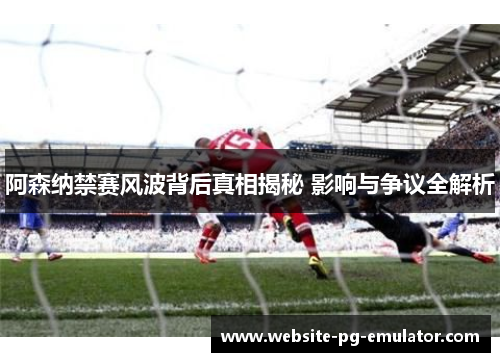 阿森纳禁赛风波背后真相揭秘 影响与争议全解析 阿森纳禁赛风波背后真相揭秘 影响与争议全解析