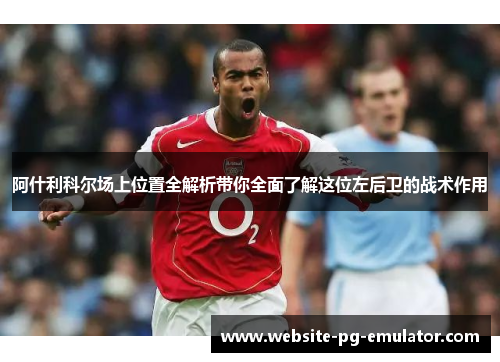 阿什利科尔场上位置全解析带你全面了解这位左后卫的战术作用 阿什利科尔场上位置全解析带你全面了解这位左后卫的战术作用