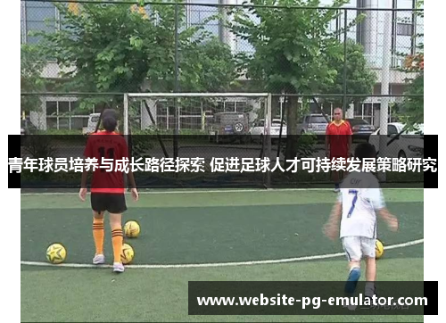 青年球员培养与成长路径探索 促进足球人才可持续发展策略研究 青年球员培养与成长路径探索 促进足球人才可持续发展策略研究
