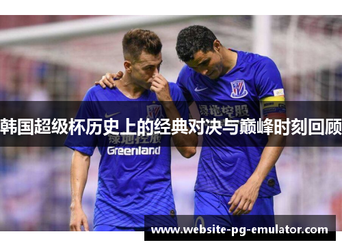韩国超级杯历史上的经典对决与巅峰时刻回顾