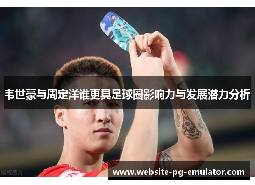 韦世豪与周定洋谁更具足球圈影响力与发展潜力分析 韦世豪与周定洋谁更具足球圈影响力与发展潜力分析