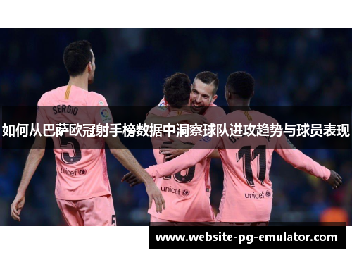 如何从巴萨欧冠射手榜数据中洞察球队进攻趋势与球员表现 如何从巴萨欧冠射手榜数据中洞察球队进攻趋势与球员表现