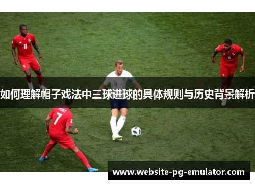 如何理解帽子戏法中三球进球的具体规则与历史背景解析 如何理解帽子戏法中三球进球的具体规则与历史背景解析