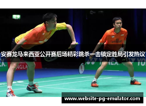安赛龙马来西亚公开赛后场精彩跳杀一击锁定胜局引发热议 安赛龙马来西亚公开赛后场精彩跳杀一击锁定胜局引发热议