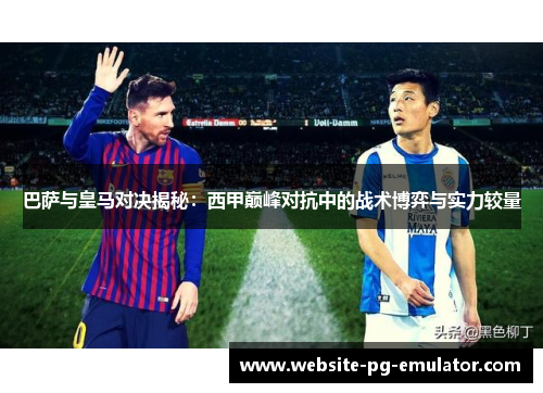巴萨与皇马对决揭秘:西甲巅峰对抗中的战术博弈与实力较量 巴萨与皇马对决揭秘:西甲巅峰对抗中的战术博弈与实力较量
