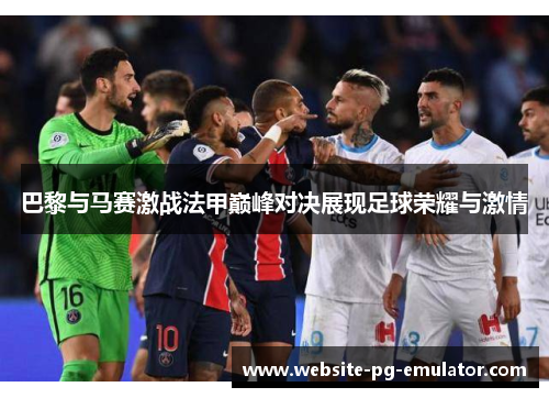 巴黎与马赛激战法甲巅峰对决展现足球荣耀与激情 巴黎与马赛激战法甲巅峰对决展现足球荣耀与激情