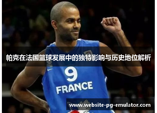 帕克在法国篮球发展中的独特影响与历史地位解析 帕克在法国篮球发展中的独特影响与历史地位解析