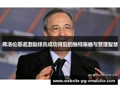 弗洛伦蒂诺激励球员成功背后的独特策略与管理智慧 弗洛伦蒂诺激励球员成功背后的独特策略与管理智慧