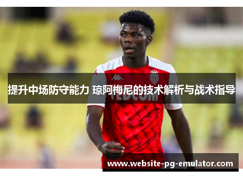 提升中场防守能力 琼阿梅尼的技术解析与战术指导 提升中场防守能力 琼阿梅尼的技术解析与战术指导