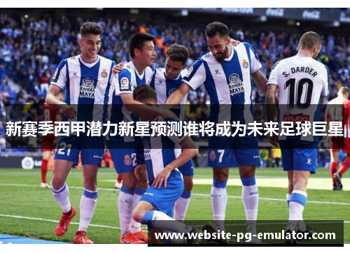 新赛季西甲潜力新星预测谁将成为未来足球巨星