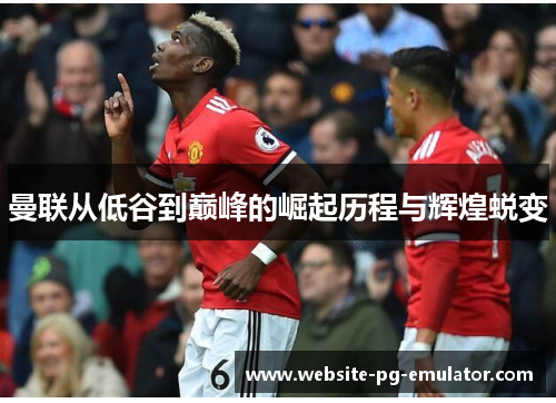 曼联从低谷到巅峰的崛起历程与辉煌蜕变 曼联从低谷到巅峰的崛起历程与辉煌蜕变