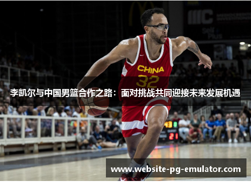 李凯尔与中国男篮合作之路:面对挑战共同迎接未来发展机遇 李凯尔与中国男篮合作之路:面对挑战共同迎接未来发展机遇