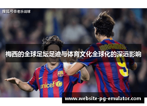梅西的全球足坛足迹与体育文化全球化的深远影响 梅西的全球足坛足迹与体育文化全球化的深远影响