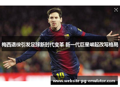 梅西退役引发足球新时代变革 新一代巨星崛起改写格局