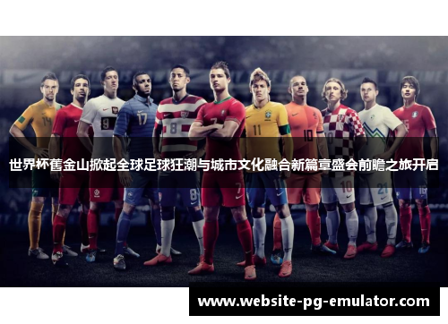 世界杯舊金山掀起全球足球狂潮与城市文化融合新篇章盛会前瞻之旅开启